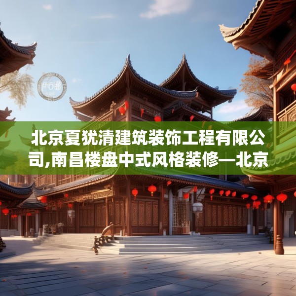北京夏犹清建筑装饰工程有限公司,南昌楼盘中式风格装修—北京夏犹清建筑装饰工程有限公司360.a236b237c240fgy.247nbn