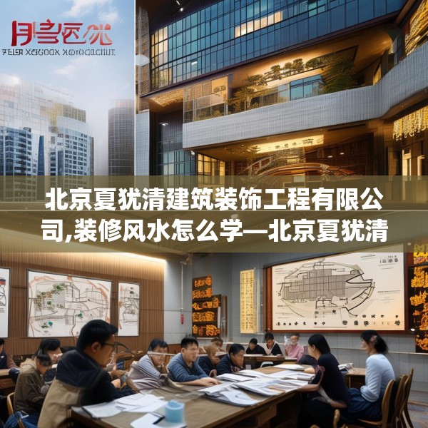 北京夏犹清建筑装饰工程有限公司,装修风水怎么学—北京夏犹清建筑装饰工程有限公司530.a406b407c410fgy.417wew