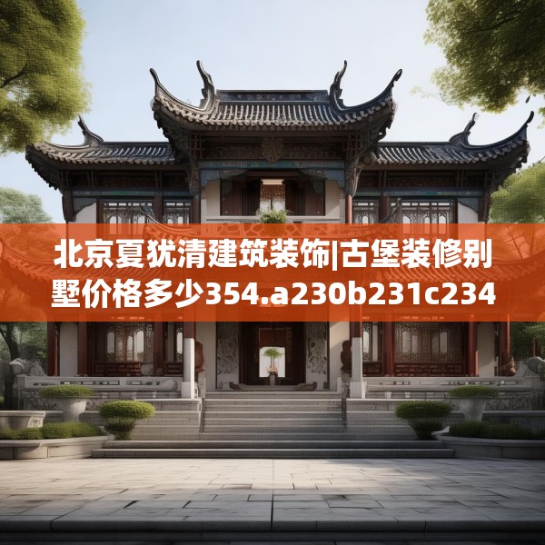北京夏犹清建筑装饰|古堡装修别墅价格多少354.a230b231c234fgy.241lkjl