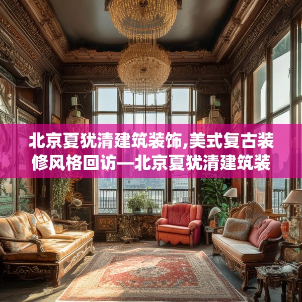北京夏犹清建筑装饰,美式复古装修风格回访—北京夏犹清建筑装饰513.a389b390c393fgy.400fghfd