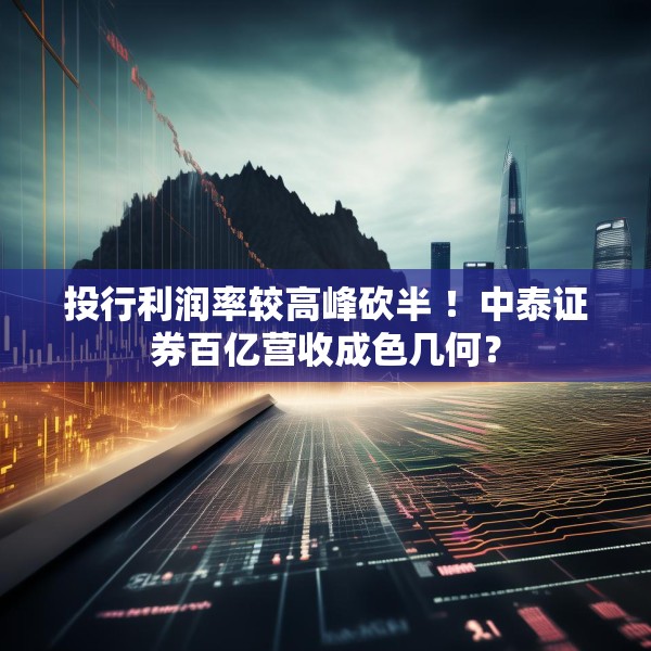 投行利润率较高峰砍半 ！中泰证券百亿营收成色几何？
