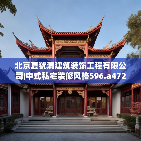 北京夏犹清建筑装饰工程有限公司|中式私宅装修风格596.a472b473c476fgy.48376658