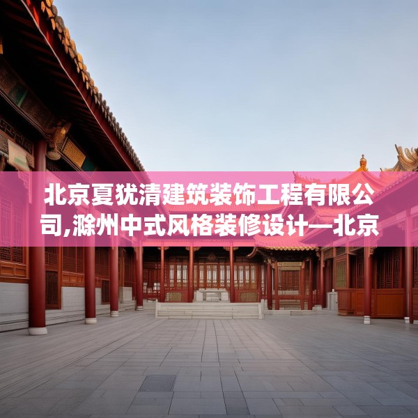 北京夏犹清建筑装饰工程有限公司,滁州中式风格装修设计—北京夏犹清建筑装饰工程有限公司525.a401b402c405fgy.412uyk