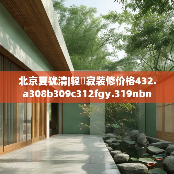 北京夏犹清|轻侘寂装修价格432.a308b309c312fgy.319nbn