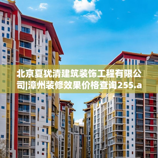 北京夏犹清建筑装饰工程有限公司|漳州装修效果价格查询255.a131b132c135fgy.142uyk