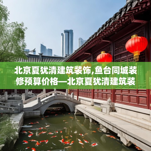 北京夏犹清建筑装饰,鱼台同城装修预算价格—北京夏犹清建筑装饰463.a339b340c343fgy.350poiy