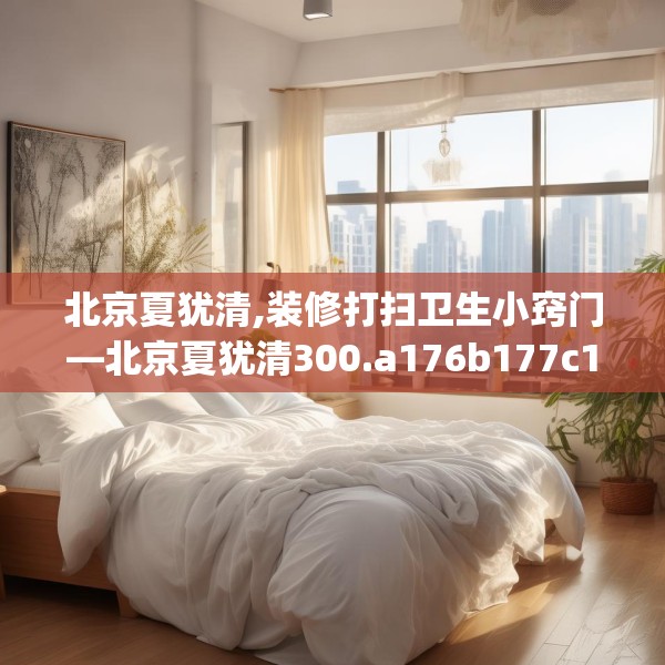 北京夏犹清,装修打扫卫生小窍门—北京夏犹清300.a176b177c180fgy.187lkjl