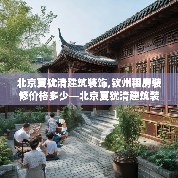 北京夏犹清建筑装饰,钦州租房装修价格多少—北京夏犹清建筑装饰312.a188b189c192fgy.199dsfds