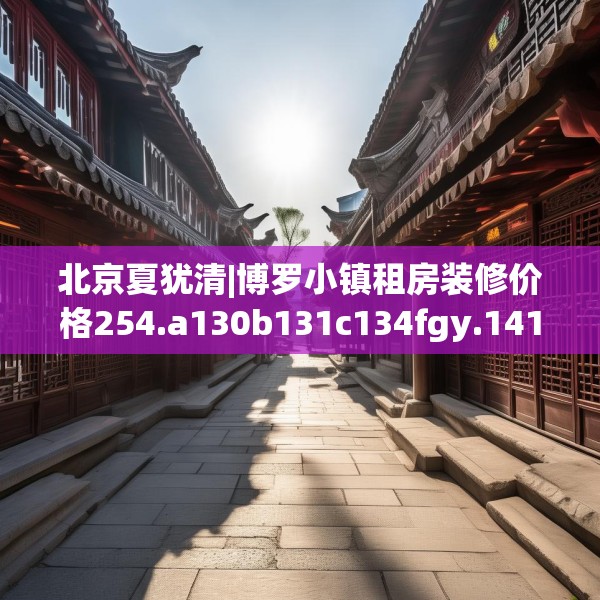 北京夏犹清|博罗小镇租房装修价格254.a130b131c134fgy.14176677
