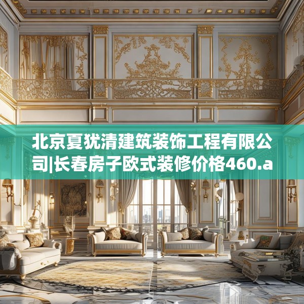 北京夏犹清建筑装饰工程有限公司|长春房子欧式装修价格460.a336b337c340fgy.347sdA