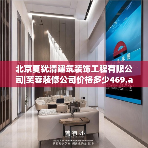 北京夏犹清建筑装饰工程有限公司|芙蓉装修公司价格多少469.a345b346c349fgy.356jhhj