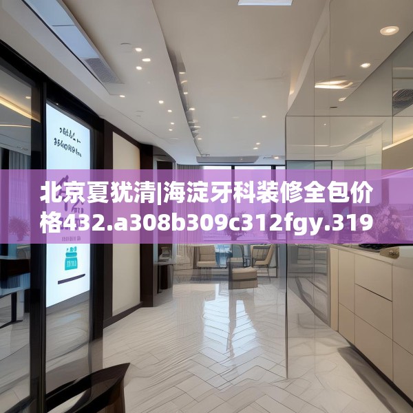 北京夏犹清|海淀牙科装修全包价格432.a308b309c312fgy.319nbn