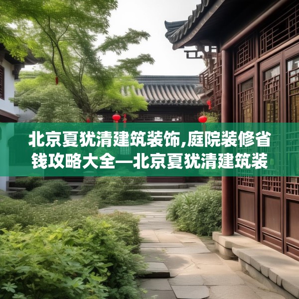 北京夏犹清建筑装饰,庭院装修省钱攻略大全—北京夏犹清建筑装饰235.a111b112c115fgy.122jhhj