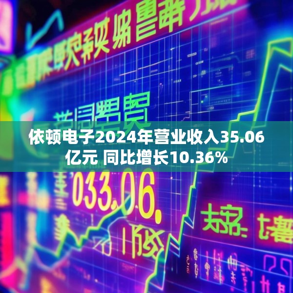 依顿电子2024年营业收入35.06亿元 同比增长10.36%