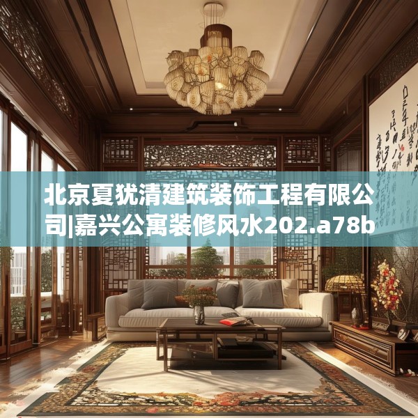 北京夏犹清建筑装饰工程有限公司|嘉兴公寓装修风水202.a78b79c82fgy.89htyj