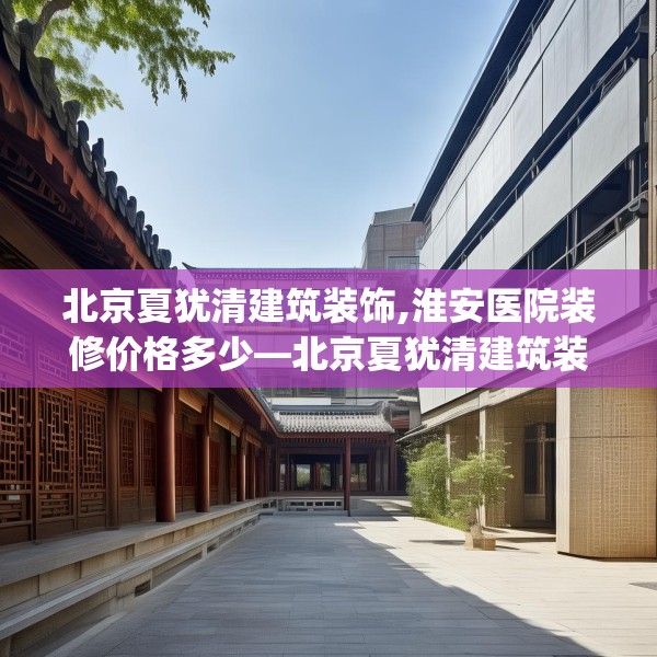 北京夏犹清建筑装饰,淮安医院装修价格多少—北京夏犹清建筑装饰557.a433b434c437fgy.444bnbn