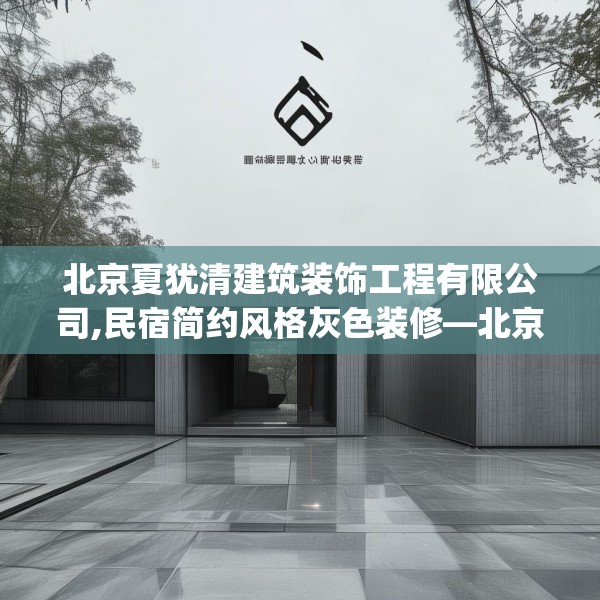 北京夏犹清建筑装饰工程有限公司,民宿简约风格灰色装修—北京夏犹清建筑装饰工程有限公司319.a195b196c199fgy.206poiy