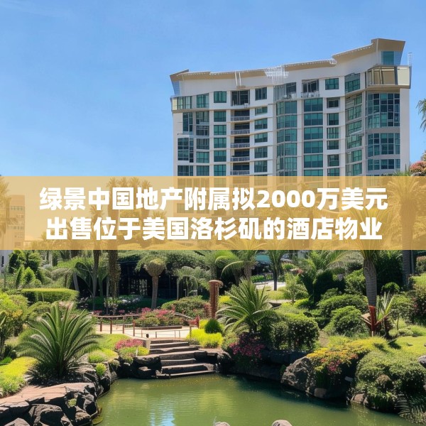 绿景中国地产附属拟2000万美元出售位于美国洛杉矶的酒店物业