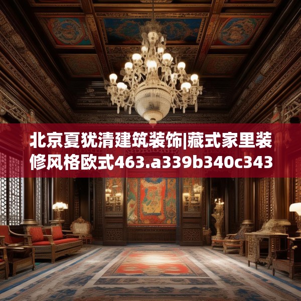 北京夏犹清建筑装饰|藏式家里装修风格欧式463.a339b340c343fgy.350poiy