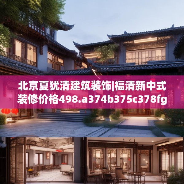 北京夏犹清建筑装饰|福清新中式装修价格498.a374b375c378fgy.385lkjl