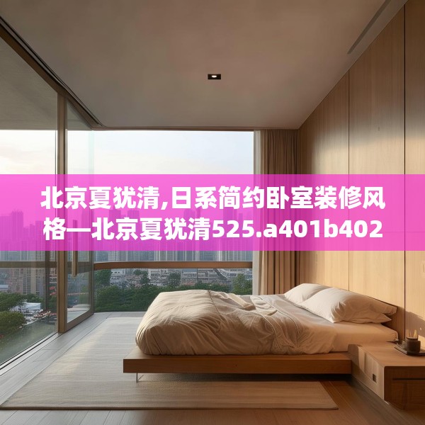 北京夏犹清,日系简约卧室装修风格—北京夏犹清525.a401b402c405fgy.412uyk