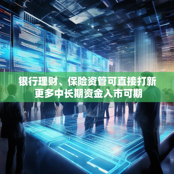 银行理财、保险资管可直接打新 更多中长期资金入市可期