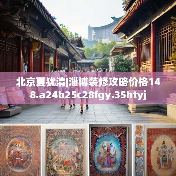 北京夏犹清|淄博装修攻略价格148.a24b25c28fgy.35htyj