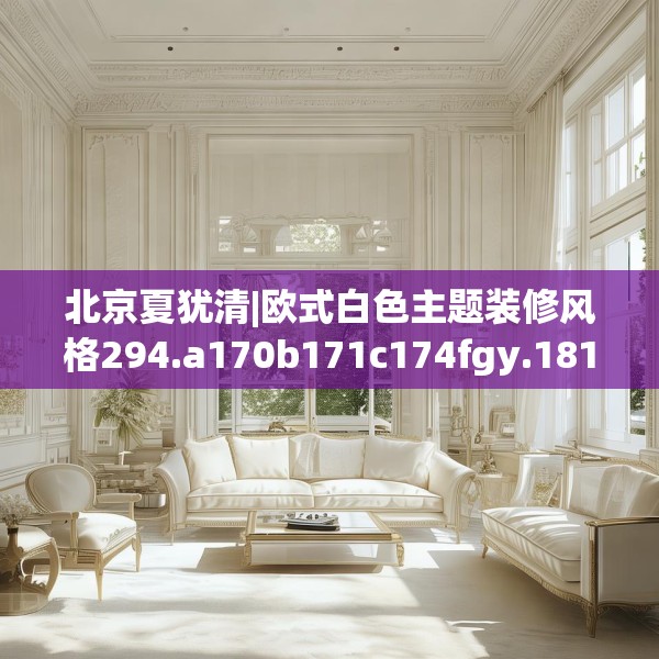 北京夏犹清|欧式白色主题装修风格294.a170b171c174fgy.181dsfds