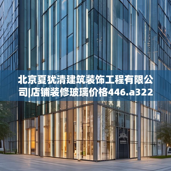 北京夏犹清建筑装饰工程有限公司|店铺装修玻璃价格446.a322b323c326fgy.333xczxv