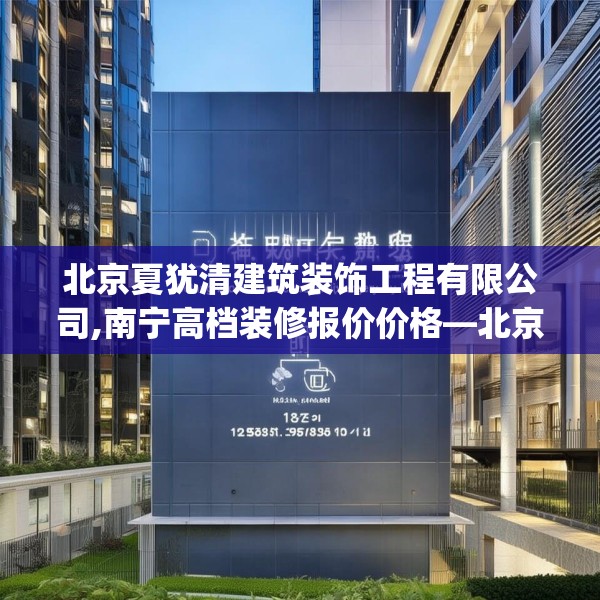 北京夏犹清建筑装饰工程有限公司,南宁高档装修报价价格—北京夏犹清建筑装饰工程有限公司129.a5b6c9fgy.16uyk