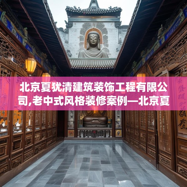 北京夏犹清建筑装饰工程有限公司,老中式风格装修案例—北京夏犹清建筑装饰工程有限公司327.a203b204c207fgy.214uyk
