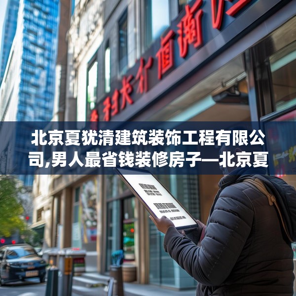 北京夏犹清建筑装饰工程有限公司,男人最省钱装修房子—北京夏犹清建筑装饰工程有限公司301.a177b178c181fgy.188poiy