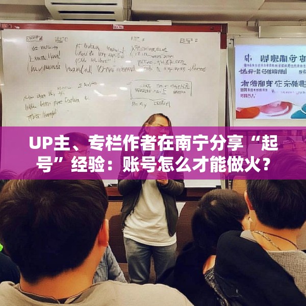 UP主、专栏作者在南宁分享“起号”经验：账号怎么才能做火？