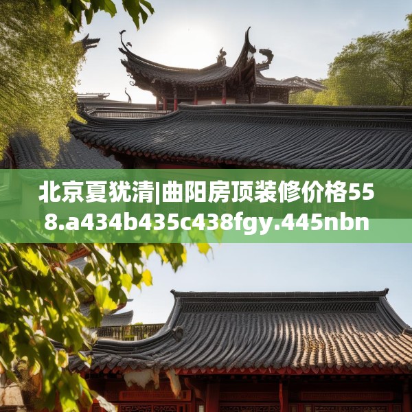 北京夏犹清|曲阳房顶装修价格558.a434b435c438fgy.445nbn