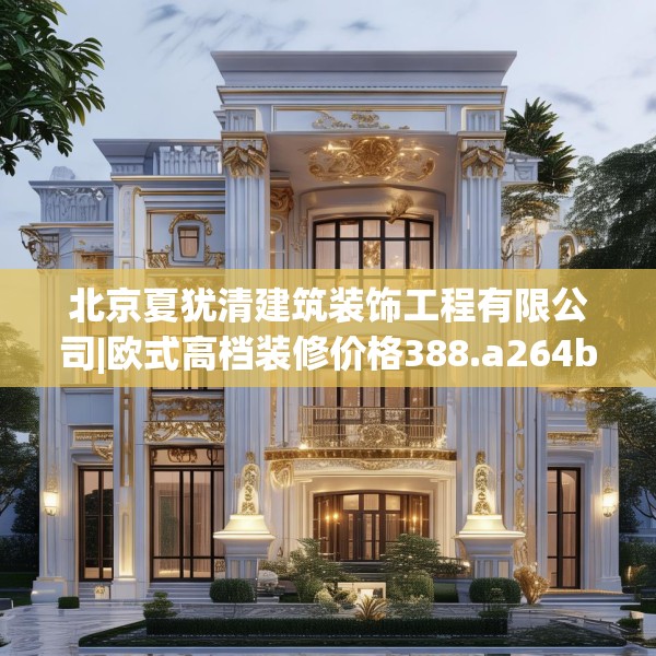 北京夏犹清建筑装饰工程有限公司|欧式高档装修价格388.a264b265c268fgy.275sdA