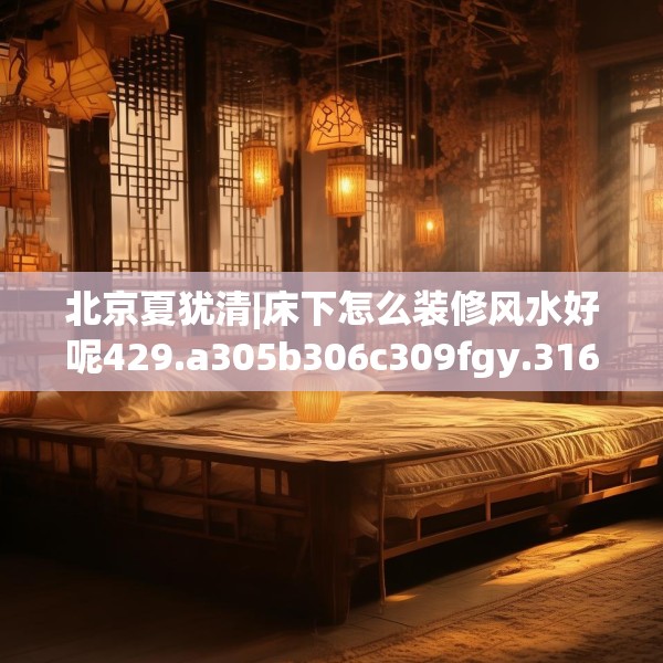 北京夏犹清|床下怎么装修风水好呢429.a305b306c309fgy.316fhsg