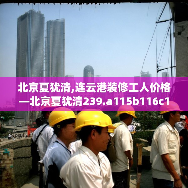 北京夏犹清,连云港装修工人价格—北京夏犹清239.a115b116c119fgy.126fds
