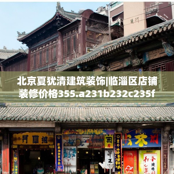 北京夏犹清建筑装饰|临淄区店铺装修价格355.a231b232c235fgy.242poiy