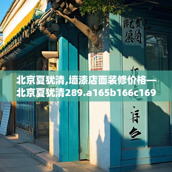 北京夏犹清,墙漆店面装修价格—北京夏犹清289.a165b166c169fgy.176jhhj