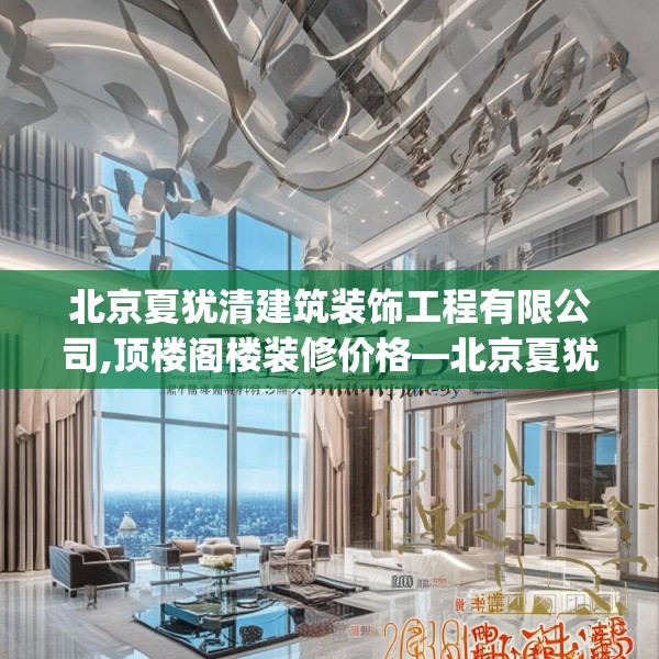 北京夏犹清建筑装饰工程有限公司,顶楼阁楼装修价格—北京夏犹清建筑装饰工程有限公司203.a79b80c83fgy.90fds