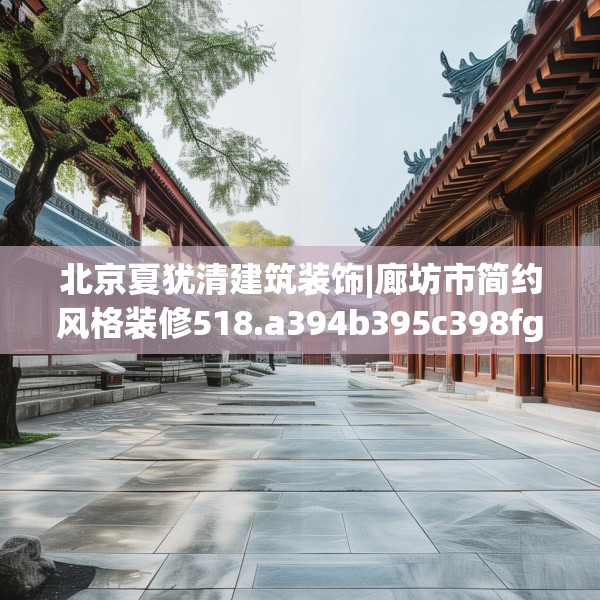 北京夏犹清建筑装饰|廊坊市简约风格装修518.a394b395c398fgy.405xczxv