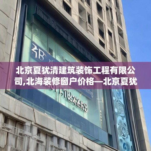 北京夏犹清建筑装饰工程有限公司,北海装修窗户价格—北京夏犹清建筑装饰工程有限公司147.a23b24c27fgy.34uyk