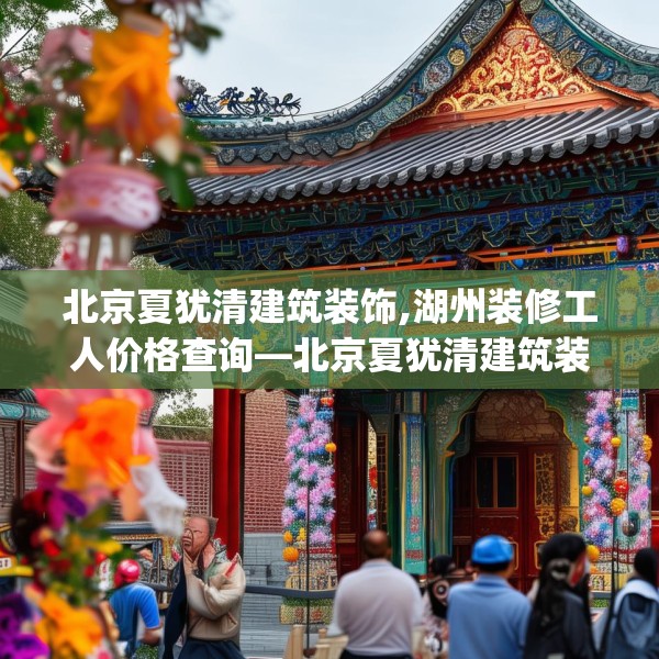 北京夏犹清建筑装饰,湖州装修工人价格查询—北京夏犹清建筑装饰398.a274b275c278fgy.28576669