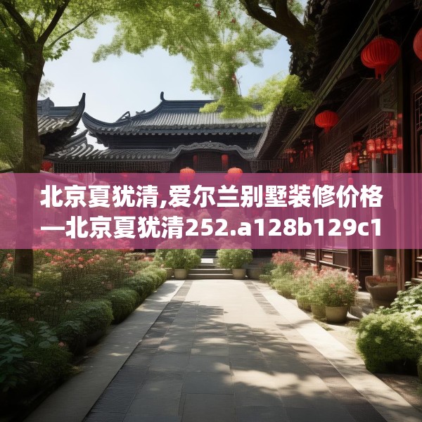 北京夏犹清,爱尔兰别墅装修价格—北京夏犹清252.a128b129c132fgy.139nbn