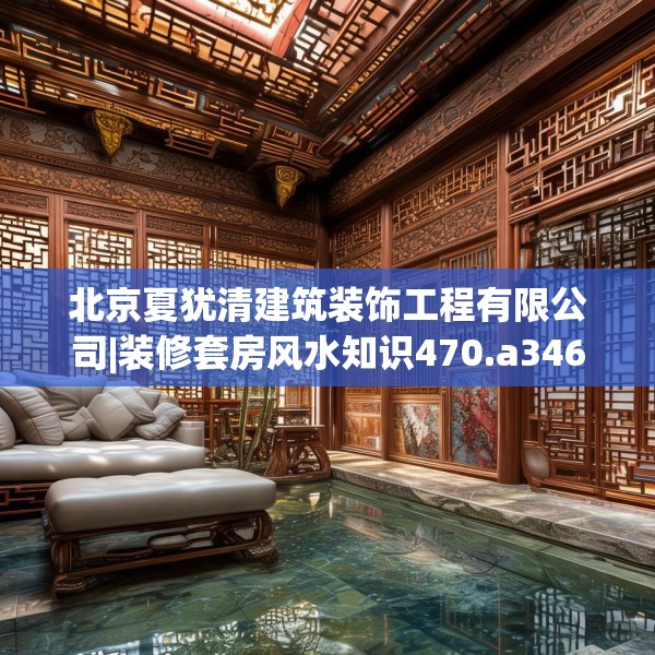 北京夏犹清建筑装饰工程有限公司|装修套房风水知识470.a346b347c350fgy.35776665