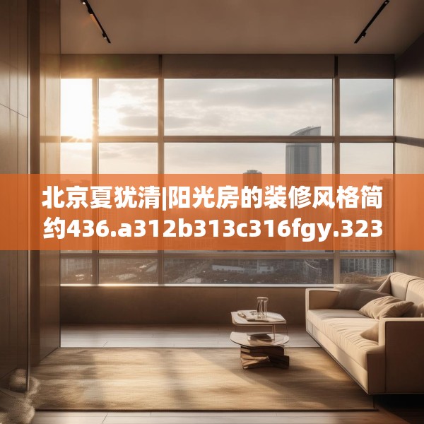 北京夏犹清|阳光房的装修风格简约436.a312b313c316fgy.323htyj