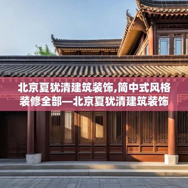 北京夏犹清建筑装饰,简中式风格装修全部—北京夏犹清建筑装饰515.a391b392c395fgy.402cvcx