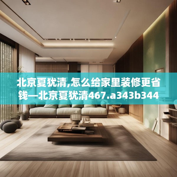 北京夏犹清,怎么给家里装修更省钱—北京夏犹清467.a343b344c347fgy.354bnbn