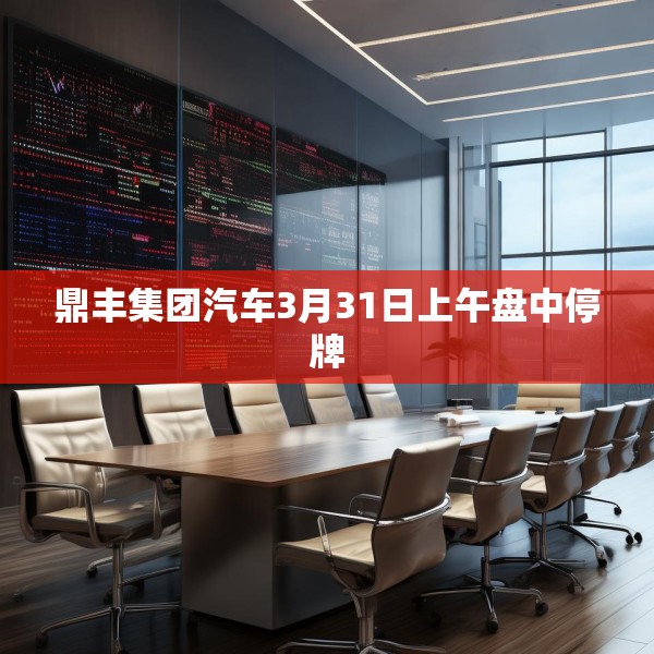 鼎丰集团汽车3月31日上午盘中停牌