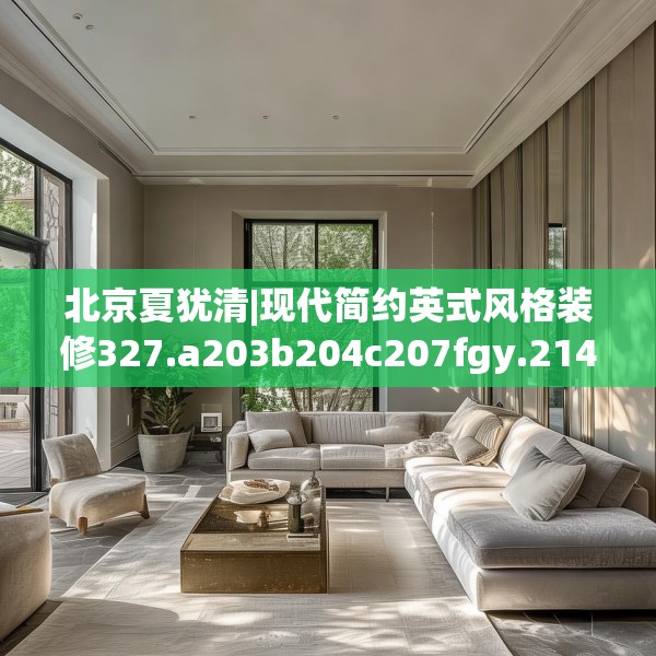 北京夏犹清|现代简约英式风格装修327.a203b204c207fgy.214uyk